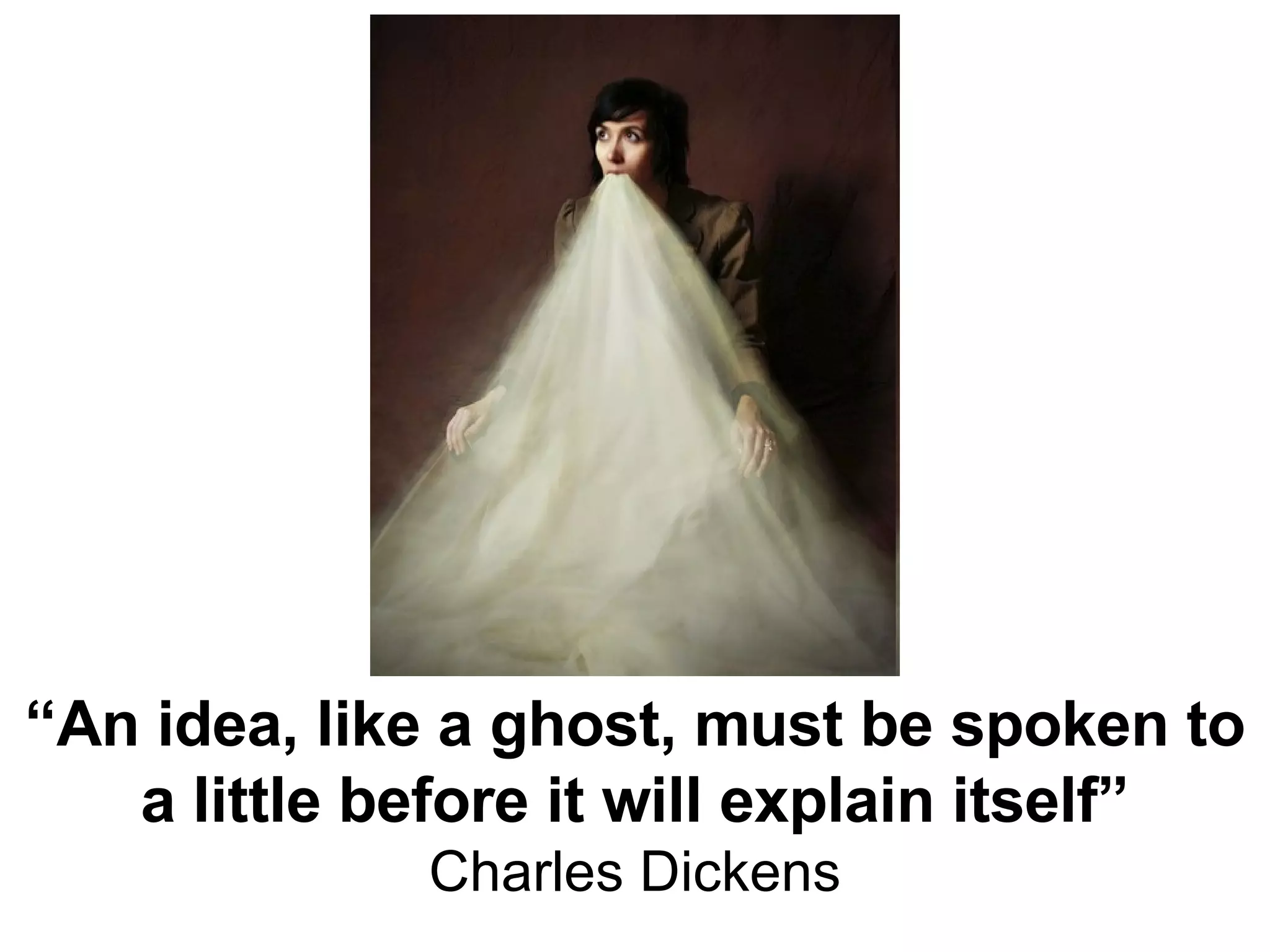 “ An idea, like a ghost, must be spoken to a little before it will explain itself” Charles Dickens 