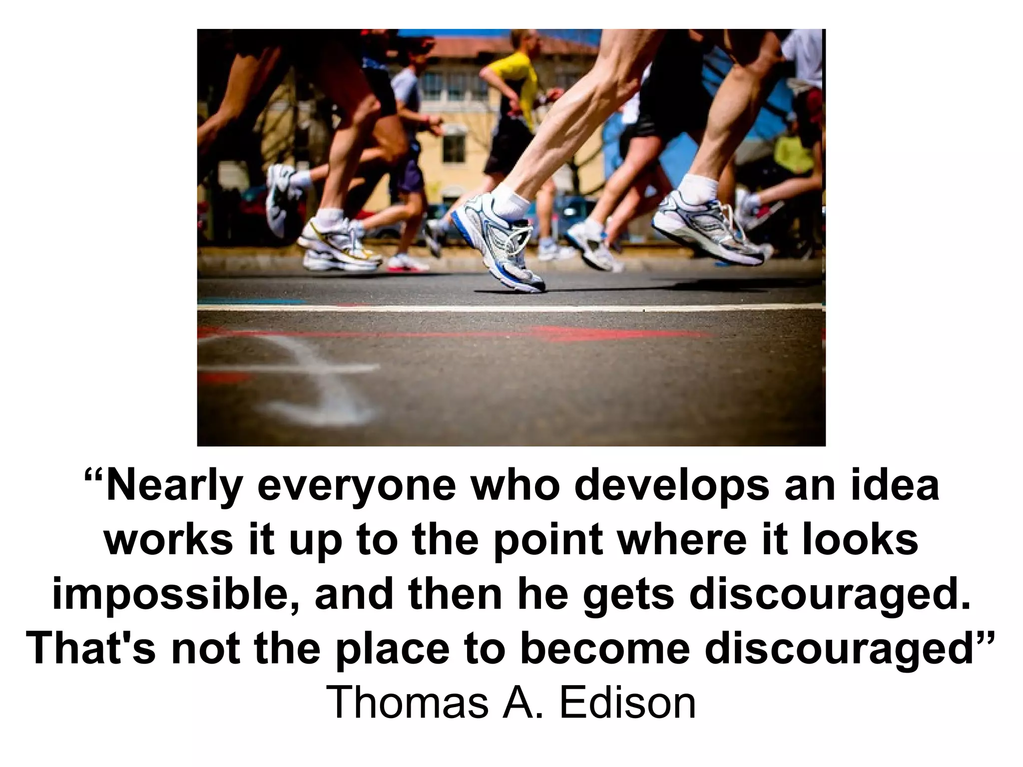 “ Nearly everyone who develops an idea works it up to the point where it looks impossible, and then he gets discouraged. That's not the place to become discouraged” Thomas A. Edison 