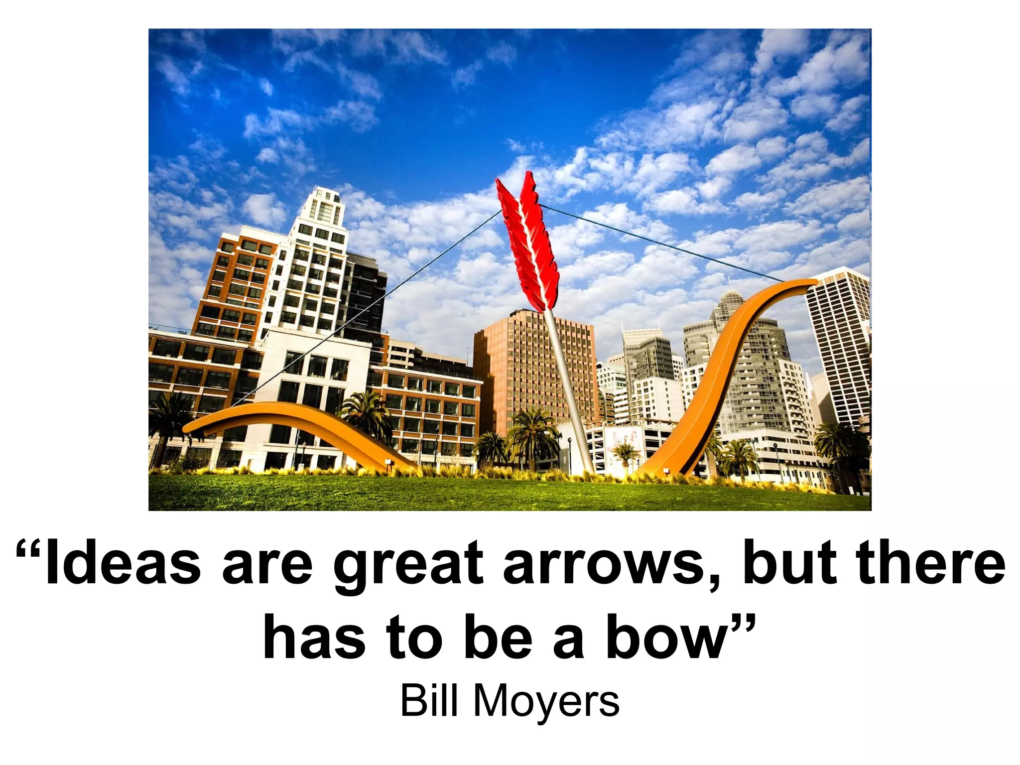 “ Ideas are great arrows, but there has to be a bow” Bill Moyers 