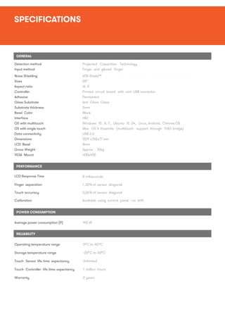 SPECIFICATIONS
Detection method Projected Capacitive Technology
Input method Finger and gloved ﬁnger
PERFORMANCE
GENERAL
L...