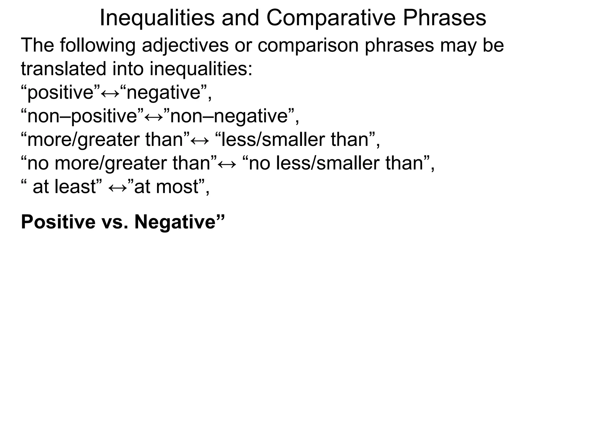 The following adjectives or comparison phrases may be
translated into inequalities:
“positive”↔“negative”,
“non–positive”↔”non–negative”,
“more/greater than”↔ “less/smaller than”,
“no more/greater than”↔ “no less/smaller than”,
“ at least” ↔”at most”,
Positive vs. Negative”
Inequalities and Comparative Phrases
 