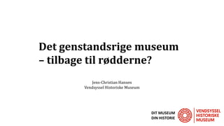 Det genstandsrige museum
– tilbage til rødderne?
Jens-Christian Hansen
Vendsyssel Historiske Museum
DIT MUSEUM
DIN HISTORIE
 