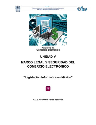 UNIDAD V 
MARCO LEGAL Y SEGURIDAD DEL 
COMERCIO ELECTRÓNICO 
“Legislación Informática en México” 
M.C.E. Ana María Felipe Redondo 
 