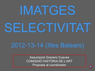 IMATGES 
SELECTIVITAT 
2012-13-14 (Illes Balears) 
Assumpció Granero Cueves 
COMISSIÓ HISTÒRIA DE L’ART 
Proposta al coordinador  
