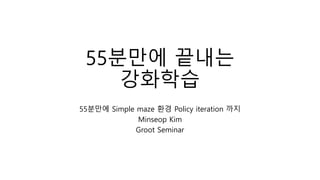 55분만에 끝내는
강화학습
55분만에 Simple maze 환경 Policy iteration 까지
Minseop Kim
Groot Seminar
 