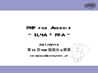 PHP for Android ～ SL4A ＋ PFA ～ 2011/02/10 第 55 回 PHP 勉強会 @ 関東 [email_address] 