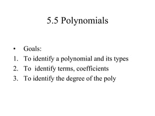 5.5 Polynomials
• Goals:
1. To identify a polynomial and its types
2. To identify terms, coefficients
3. To identify the degree of the poly
 
