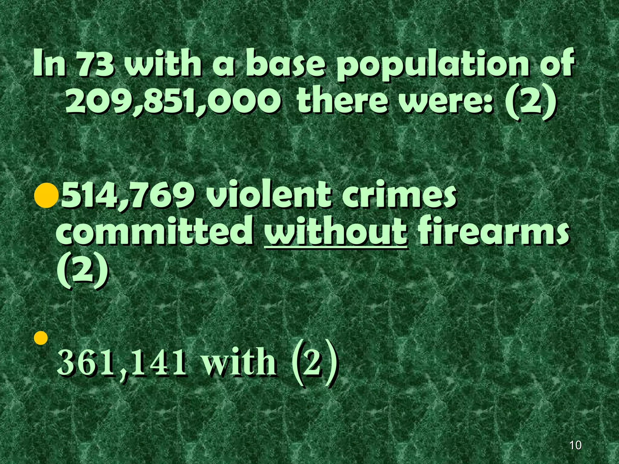 In 73 with a base population of  209,851,000  there were : (2) 514,769 violent crimes committed  without  firearms (2)  361,141 with (2) 