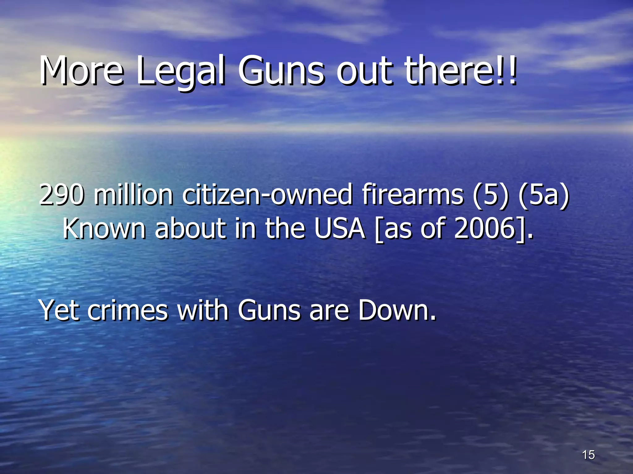 More Legal Guns out there!! 290 million citizen-owned firearms (5) (5a) Known about in the USA [as of 2006]. Yet crimes with Guns are Down. 