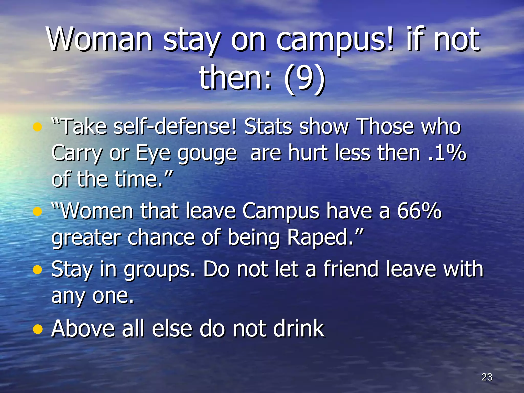 Woman stay on campus! if not then: (9) “ Take self-defense! Stats show Those who Carry or Eye gouge  are hurt less then .1% of the time.” “ Women that leave Campus have a 66% greater chance of being Raped.” Stay in groups. Do not let a friend leave with any one. Above all else do not drink 