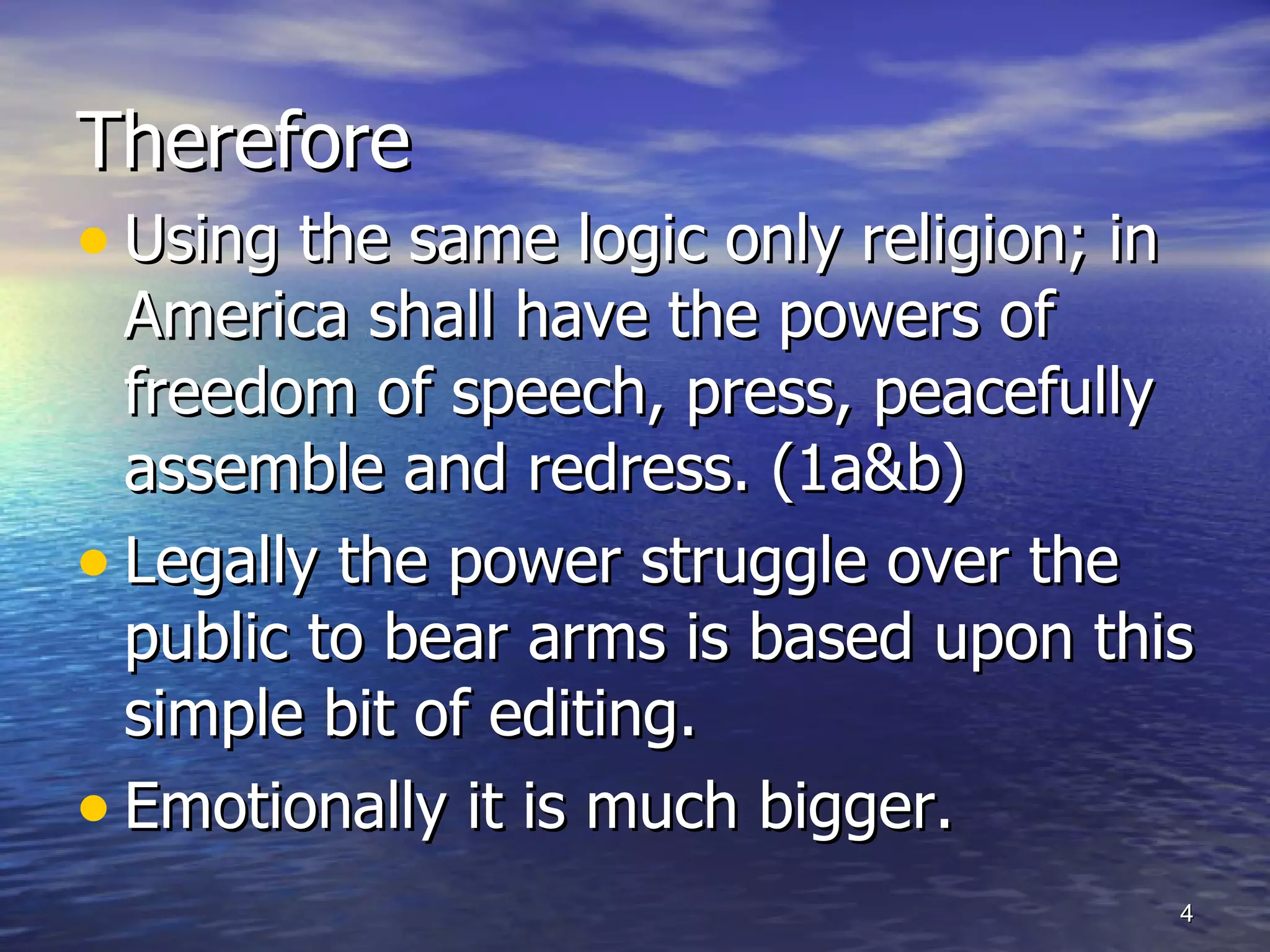 Therefore  Using the same logic only religion; in America shall have the powers of freedom of speech, press, peacefully assemble and redress. (1a&b) Legally the power struggle over the public to bear arms is based upon this simple bit of editing. Emotionally it is much bigger. 