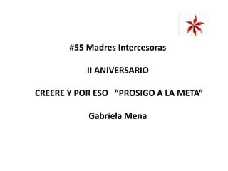 #55 Madres Intercesoras
II ANIVERSARIO
CREERE Y POR ESO “PROSIGO A LA META“
Gabriela Mena
 