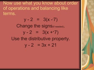 Now use what you know about order of operations and balancing like terms. y - 2  =  3(x - - 7) Change the signs (if needed) . y - 2  =  3(x + + 7) Use the distributive property. y - 2  = 3x + 21 