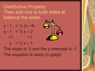 Distributive Property Then add one to both sides to balance the sides. y - 1  = ½ (x - 4) y - 1  = ½ x – 2 +1   +1 y  = ½ x – 1 The slope is ½ and the y-intercept is -1. The equation is ready to graph. 