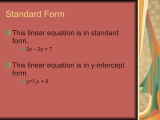 Standard Form This linear equation is in standard form. 2x – 3y = 7 This linear equation is in y-intercept form. y= 3 / 2 x + 8 