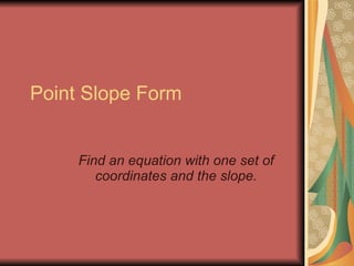Point Slope Form Find an equation with one set of coordinates and the slope. 