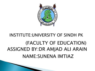 INSTITUTE:UNIVERSITY OF SINDH PK
(FACULTY OF EDUCATION)
ASSIGNED BY:DR AMJAD ALI ARAIN
NAME:SUNENA IMTIAZ
 