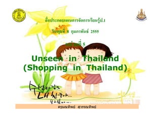 ก ก ก .1
8 ก ! 2555
$ % 5
Unseen in Thailand
ครูมณทิพย สุวรรณทิพย
Unseen in Thailand
(Shopping in Thailand)
ครูมณทิพย สุวรรณทิพย
 