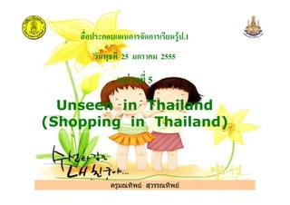 ก ก ก .1
25 ก ! 2555
" # 5
Unseen in Thailand
ครูมณทิพย สุวรรณทิพย
Unseen in Thailand
(Shopping in Thailand)
ครูมณทิพย สุวรรณทิพย
 