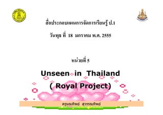 ก ก ก .1
18 ก .!. 2555
$ % 5$ % 5
Unseen in Thailand
( Royal Project)
ครูมณทิพย สุวรรณทิพย
 