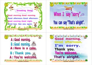 Greeting Song
Good morning. Good morning.
Good afternoon. Good afternoon.
Good evening. Good night.
Good bye. See you again.
ครูมณทิพย สุวรรณทิพย ครูมณทิพย สุวรรณทิพย
ครูมณทิพย สุวรรณทิพย ครูมณทิพย สุวรรณทิพย
 
