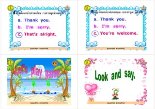 4.& ก.% / , 0 1 % % *+
a. Thank you.
b. I’m sorry.b. I’m sorry.
c. That’s alright.
ครูมณทิพย สุวรรณทิพย
5.& ก.% / , 2 % % *+
a. Thank you.
b. I’m sorry.b. I’m sorry.
c. You’re welcome.
ครูมณทิพย สุวรรณทิพย
ครูมณทิพย สุวรรณทิพย ครูมณทิพย สุวรรณทิพย
 