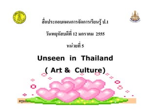 ก ก ก .1
12 ก 2555
" 5
Unseen in Thailand
ครูมณทิพย สุวรรณทิพย
Unseen in Thailand
( Art & Culture)
 