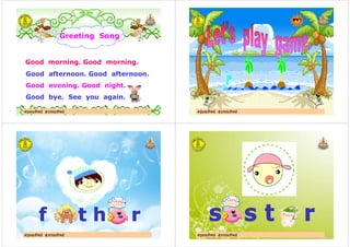 Greeting Song
Good morning. Good morning.
ครูมณทิพย สุวรรณทิพย
Good morning. Good morning.
Good afternoon. Good afternoon.
Good evening. Good night.
Good bye. See you again.
ครูมณทิพย สุวรรณทิพย ครูมณทิพย สุวรรณทิพยครูมณทิพย สุวรรณทิพย
ครูมณทิพย สุวรรณทิพยครูมณทิพย สุวรรณทิพย ครูมณทิพย สุวรรณทิพยครูมณทิพย สุวรรณทิพย
 