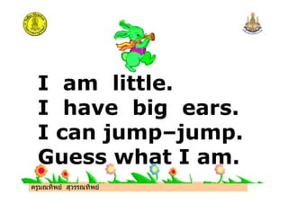 ครูมณทิพย สุวรรณทิพย
I am little.
I have big ears.
I can jump–jump.
Guess what I am.
 
