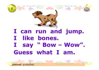 ครูมณทิพย สุวรรณทิพย
I can run and jump.
I like bones.
I say “ Bow – Wow”.
Guess what I am.
 