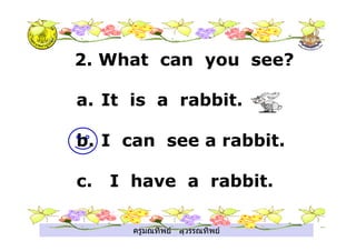 ครูมณทิพย สุวรรณทิพย
2. What can you see?
a. It is a rabbit.
b. I can see a rabbit.
c. I have a rabbit.
 