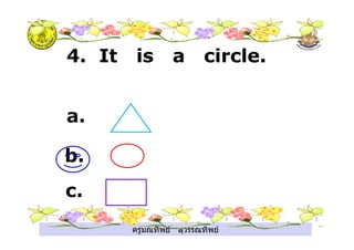 ครูมณทิพย สุวรรณทิพย
4. It is a circle.
a.
b.
c.
 