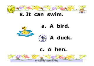 ครูมณทิพย สุวรรณทิพย
8. It can swim.
a. A bird.
b. A duck.
c. A hen.
 