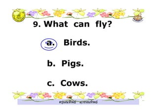ครูมณทิพย สุวรรณทิพย
9. What can fly?
a. Birds.
b. Pigs.
c. Cows.
 