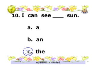 ครูมณทิพย สุวรรณทิพย
10. I can see ___ sun.
a. a
b. an
c. the
 