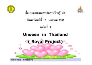 ครูมณทิพย สุวรรณทิพย
ก ก ก .2
12 ก 2555
! 5
Unseen in Thailand
( Royal Project)
 