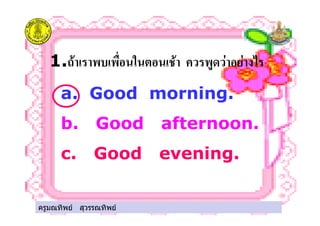 ครูมณทิพย สุวรรณทิพย
1." # $ % ! ! &'
a. Good morning.
b. Good afternoon.
c. Good evening.
ครูมณทิพย สุวรรณทิพย
 