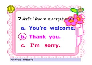 ครูมณทิพย สุวรรณทิพย
2." # ( & ! ! &'
a. You’re welcome.
b. Thank you.
c. I’m sorry.
ครูมณทิพย สุวรรณทิพย
 