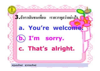 ครูมณทิพย สุวรรณทิพย
3." ) % ! ! &'
a. You’re welcome.
b. I’m sorry.
c. That’s alright.
ครูมณทิพย สุวรรณทิพย
 