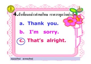 ครูมณทิพย สุวรรณทิพย
4." ก*! + ( , - ! ! &'
a. Thank you.
b. I’m sorry.
c. That’s alright.
ครูมณทิพย สุวรรณทิพย
 