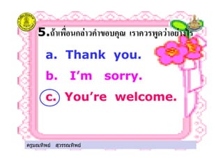 ครูมณทิพย สุวรรณทิพย
5." ก*! + ( ./ ! ! &'
a. Thank you.
b. I’m sorry.
c. You’re welcome.
ครูมณทิพย สุวรรณทิพย
 