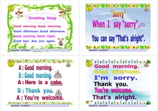 ครูมณทิพย สุวรรณทิพย
Greeting Song
Good morning. Good morning.
Good afternoon. Good afternoon.
Good evening. Good night.
Good bye. See you again.
ครูมณทิพย สุวรรณทิพย ครูมณทิพย สุวรรณทิพยครูมณทิพย สุวรรณทิพย
ครูมณทิพย สุวรรณทิพยครูมณทิพย สุวรรณทิพย ครูมณทิพย สุวรรณทิพยครูมณทิพย สุวรรณทิพย
 