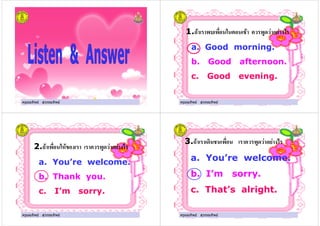 ครูมณทิพย สุวรรณทิพยครูมณทิพย สุวรรณทิพย ครูมณทิพย สุวรรณทิพย
1." # $ % ! ! &'
a. Good morning.
b. Good afternoon.
c. Good evening.
ครูมณทิพย สุวรรณทิพย
ครูมณทิพย สุวรรณทิพย
2." # ( & ! ! &'
a. You’re welcome.
b. Thank you.
c. I’m sorry.
ครูมณทิพย สุวรรณทิพย ครูมณทิพย สุวรรณทิพย
3." ) % ! ! &'
a. You’re welcome.
b. I’m sorry.
c. That’s alright.
ครูมณทิพย สุวรรณทิพย
 