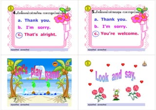 ครูมณทิพย สุวรรณทิพย
4." ก*! + ( , - ! ! &'
a. Thank you.
b. I’m sorry.
c. That’s alright.
ครูมณทิพย สุวรรณทิพย ครูมณทิพย สุวรรณทิพย
5." ก*! + ( ./ ! ! &'
a. Thank you.
b. I’m sorry.
c. You’re welcome.
ครูมณทิพย สุวรรณทิพย
ครูมณทิพย สุวรรณทิพยครูมณทิพย สุวรรณทิพย ครูมณทิพย สุวรรณทิพย
 