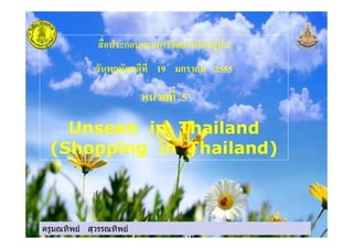 ครูมณทิพย สุวรรณทิพย
ก ก ก .2
19 ก 2555
" 5
Unseen in Thailand
(Shopping in Thailand)
ครูมณทิพย สุวรรณทิพย
 