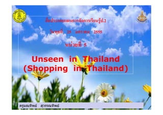 ครูมณทิพย สุวรรณทิพย
ก ก ก .2
25 ก 2555
! 5
Unseen in Thailand
(Shopping in Thailand)
ครูมณทิพย สุวรรณทิพย
 