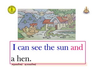 ครูมณทิพย สุวรรณทิพย
I can see the sunI can see the sunI can see the sunI can see the sun andandandand
a hen.a hen.a hen.a hen.
 