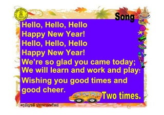 ครูอัญชลี ประทานทรัพย
Hello, Hello, Hello
Happy New Year!
Hello, Hello, Hello
Happy New Year!
We’re so glad you came today;
We will learn and work and play!
Wishing you good times and
good cheer.
ครูอัญชลี ประทานทรัพย
 