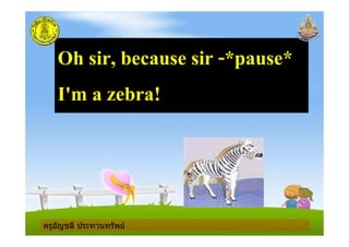 ครูอัญชลี ประทานทรัพย
Oh sir, because sir -*pause*
I'm a zebra!
ครูอัญชลี ประทานทรัพย
 