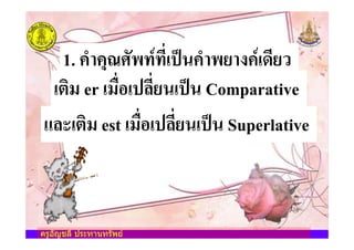 ครูอัญชลี ประทานทรัพย
1. LN0LHOP2J.Q.8A-7M<LN0J90>LQ-I89=
-R@, er -,CA+-7S8A9<-7M< Comparative
KST-R@, est -,CA+-7S8A9<-7M< Superlative
ครูอัญชลี ประทานทรัพย
 